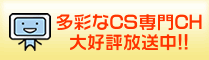 多彩なCS専門チャンネル大好評放送中!!